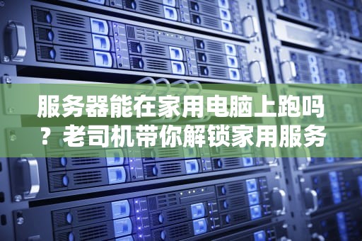 服务器能在家用电脑上跑吗？老司机带你解锁家用服务器的骚操作！
