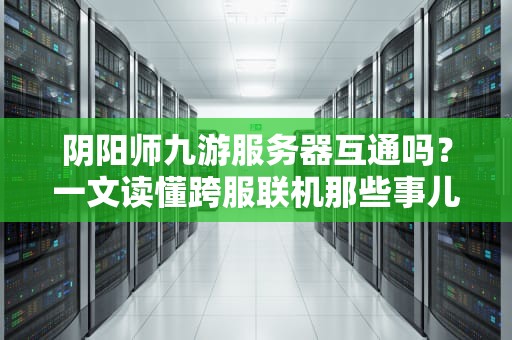 阴阳师九游服务器互通吗？一文读懂跨服联机那些事儿！