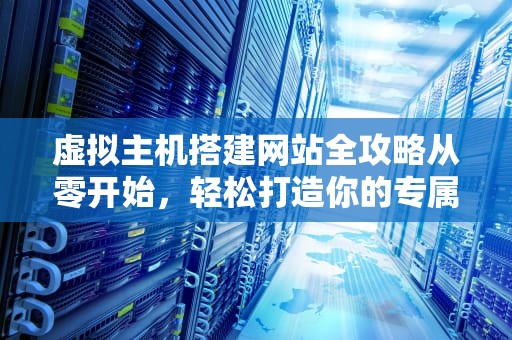 虚拟主机搭建网站全攻略从零开始，轻松打造你的专属网站！