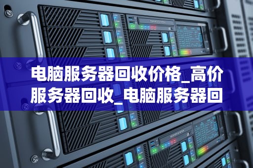 电脑服务器回收价格_高价服务器回收_电脑服务器回收价格的影响因素及市场分析