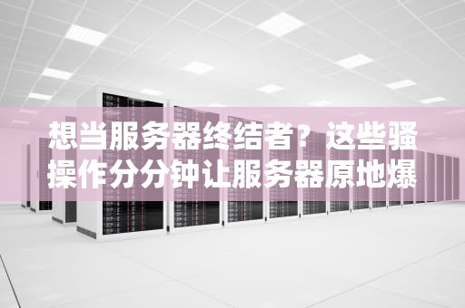 想当服务器终结者？这些骚操作分分钟让服务器原地爆炸！