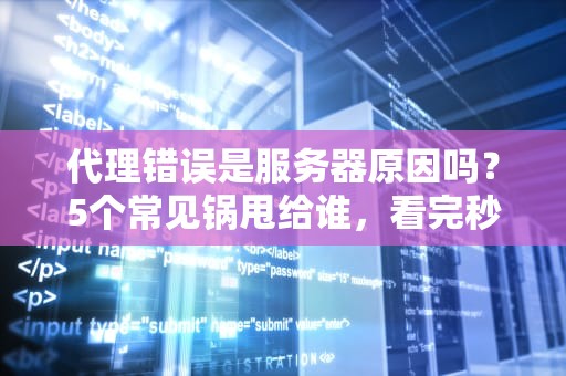 代理错误是服务器原因吗？5个常见锅甩给谁，看完秒懂！
