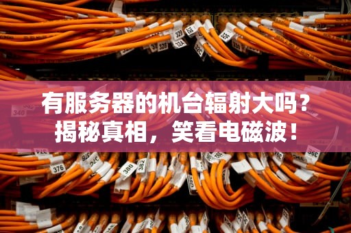 有服务器的机台辐射大吗？揭秘真相，笑看电磁波！