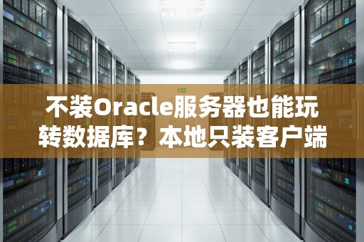 不装Oracle服务器也能玩转数据库？本地只装客户端软件真的够用吗？