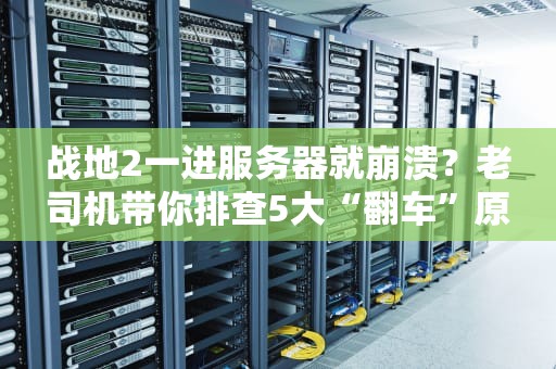 战地2一进服务器就崩溃？老司机带你排查5大“翻车”原因！