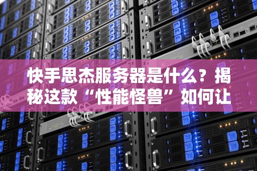 快手思杰服务器是什么？揭秘这款“性能怪兽”如何让直播丝滑如德芙！