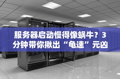 服务器启动慢得像蜗牛？3分钟带你揪出“龟速”元凶！