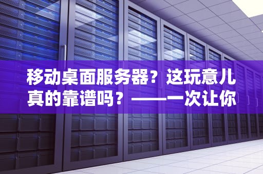 移动桌面服务器？这玩意儿真的靠谱吗？——一次让你笑出腹肌的硬核测评！