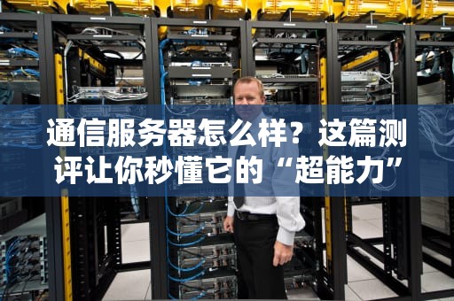 通信服务器怎么样？这篇测评让你秒懂它的“超能力”！
