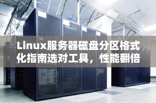 Linux服务器磁盘分区格式化指南选对工具，性能翻倍！