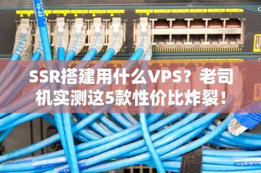 SSR搭建用什么VPS？老司机实测这5款性价比炸裂！