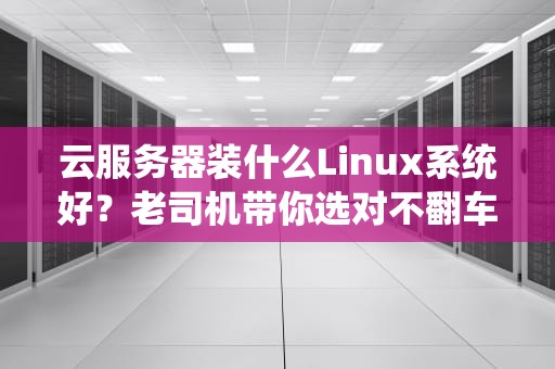 云服务器装什么Linux系统好？老司机带你选对不翻车！