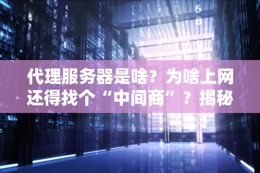 代理服务器是啥？为啥上网还得找个“中间商”？揭秘代理的隐藏技能！