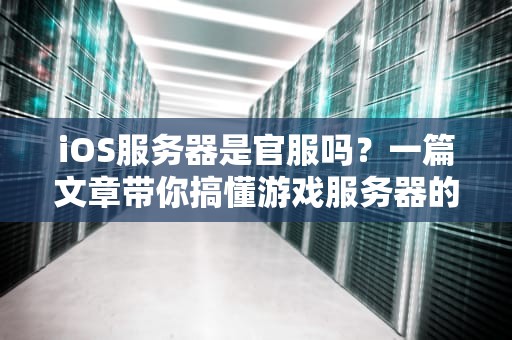 iOS服务器是官服吗？一篇文章带你搞懂游戏服务器的那些事儿！