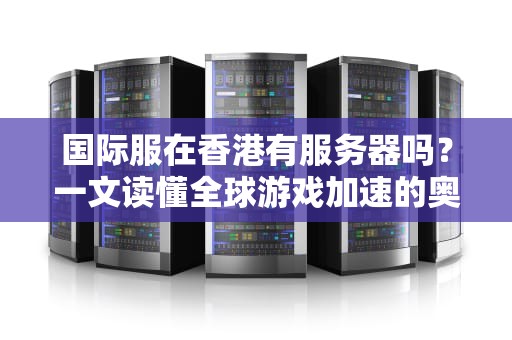 国际服在香港有服务器吗？一文读懂全球游戏加速的奥秘！