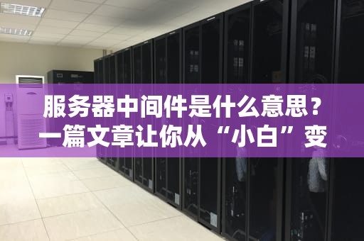 服务器中间件是什么意思？一篇文章让你从“小白”变“大神”！（附超实用举例）
