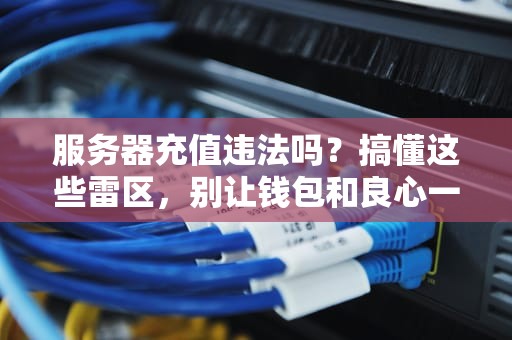 服务器充值违法吗？搞懂这些雷区，别让钱包和良心一起遭殃！