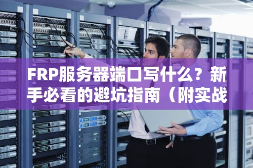 FRP服务器端口写什么？新手必看的避坑指南（附实战案例）