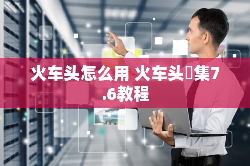 火车头怎么用 火车头釆集7.6教程