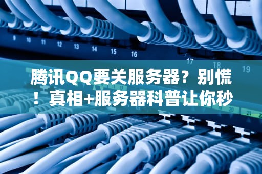 腾讯QQ要关服务器？别慌！真相+服务器科普让你秒懂