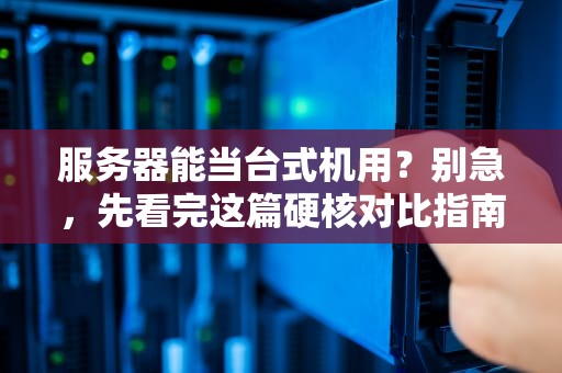 服务器能当台式机用？别急，先看完这篇硬核对比指南！
