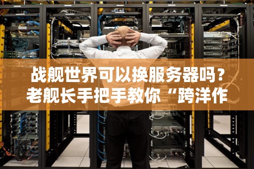 战舰世界可以换服务器吗？老舰长手把手教你“跨洋作战”不翻车！