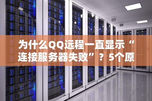 为什么QQ远程一直显示“连接服务器失败”？5个原因+解决妙招，告别抓狂！