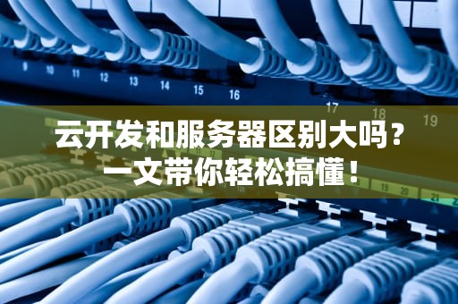 云开发和服务器区别大吗？一文带你轻松搞懂！