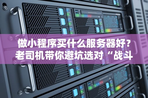 做小程序买什么服务器好？老司机带你避坑选对“战斗机”！