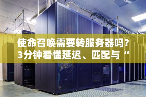 使命召唤需要转服务器吗？3分钟看懂延迟、匹配与“科学上网”的终极奥义！