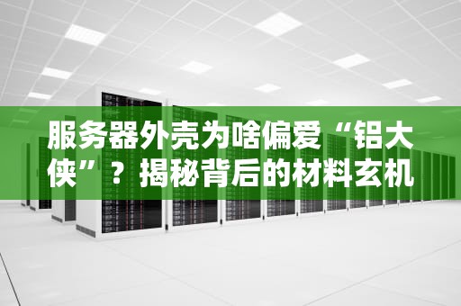 服务器外壳为啥偏爱“铝大侠”？揭秘背后的材料玄机！
