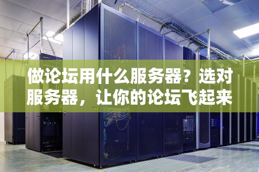 做论坛用什么服务器？选对服务器，让你的论坛飞起来！