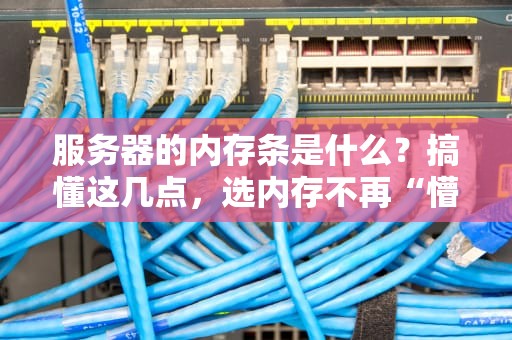 服务器的内存条是什么？搞懂这几点，选内存不再“懵圈”！