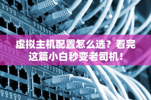 虚拟主机配置怎么选？看完这篇小白秒变老司机！