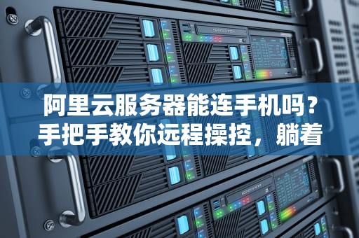 阿里云服务器能连手机吗？手把手教你远程操控，躺着也能管服务器！
