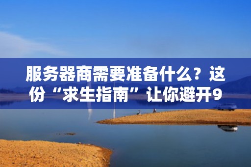 服务器商需要准备什么？这份“求生指南”让你避开99%的坑！