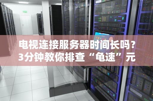 电视连接服务器时间长吗？3分钟教你排查“龟速”元凶！