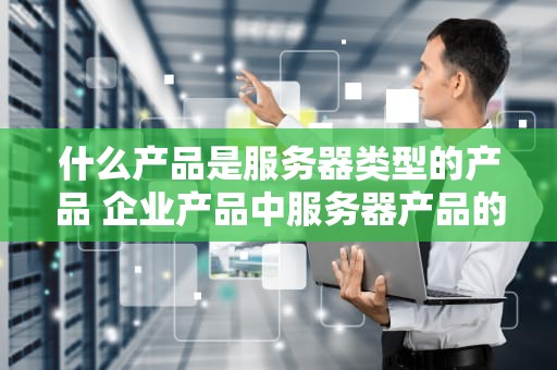 什么产品是服务器类型的产品 企业产品中服务器产品的种类
