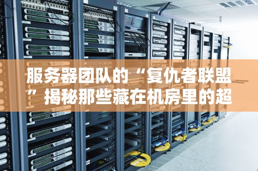 服务器团队的“复仇者联盟”揭秘那些藏在机房里的超级英雄们！