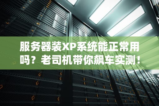 服务器装XP系统能正常用吗？老司机带你飙车实测！