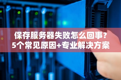 保存服务器失败怎么回事？5个常见原因+专业解决方案，告别数据丢失！