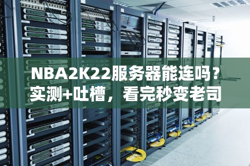 NBA2K22服务器能连吗？实测+吐槽，看完秒变老司机！