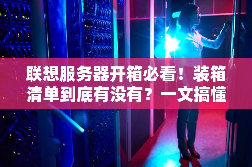 联想服务器开箱必看！装箱清单到底有没有？一文搞懂所有疑问