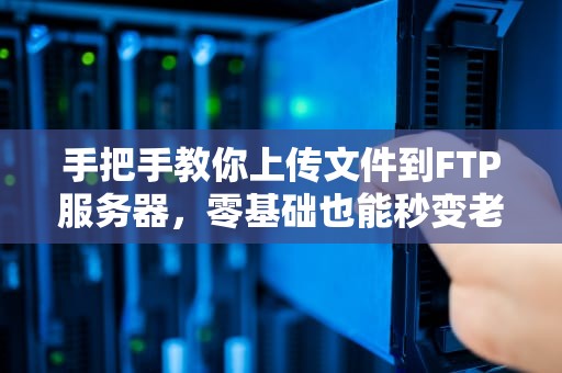 手把手教你上传文件到FTP服务器，零基础也能秒变老司机！
