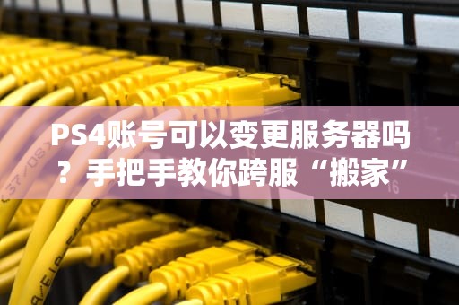 PS4账号可以变更服务器吗？手把手教你跨服“搬家”不迷路！