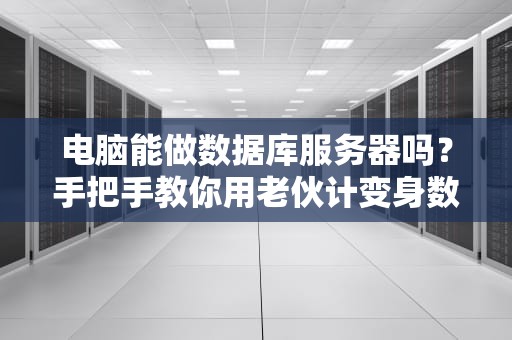 电脑能做数据库服务器吗？手把手教你用老伙计变身数据管家！