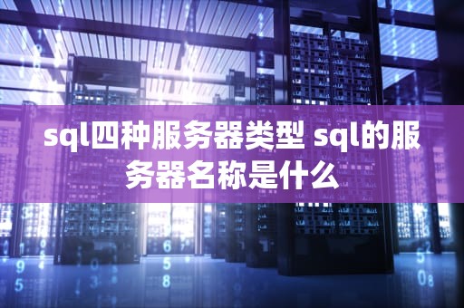 sql四种服务器类型 sql的服务器名称是什么