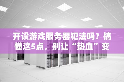 开设游戏服务器犯法吗？搞懂这5点，别让“热血”变“凉凉”！