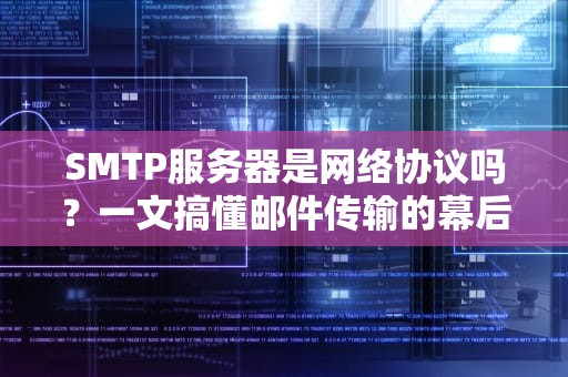 SMTP服务器是网络协议吗？一文搞懂邮件传输的幕后黑手！