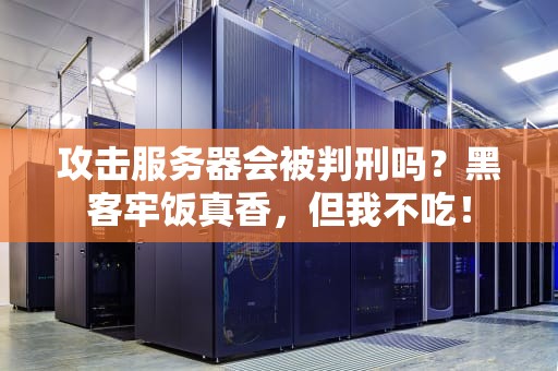 攻击服务器会被判刑吗？黑客牢饭真香，但我不吃！